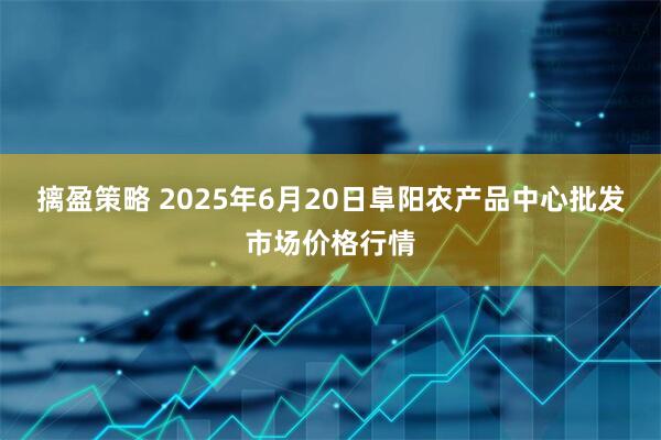 摛盈策略 2025年6月20日阜阳农产品中心批发市场价格行情