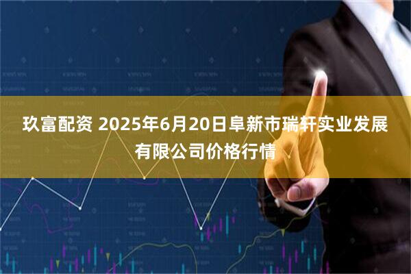 玖富配资 2025年6月20日阜新市瑞轩实业发展有限公司价格行情