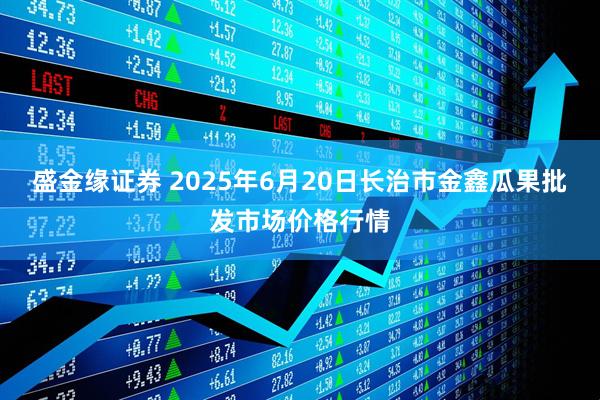 盛金缘证券 2025年6月20日长治市金鑫瓜果批发市场价格行情