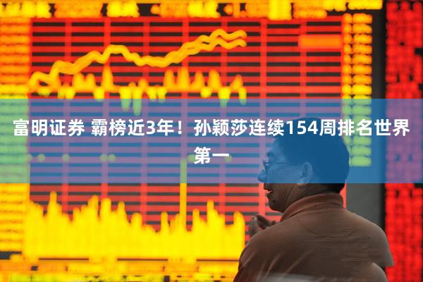 富明证券 霸榜近3年！孙颖莎连续154周排名世界第一