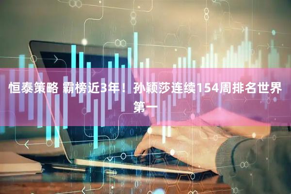 恒泰策略 霸榜近3年！孙颖莎连续154周排名世界第一