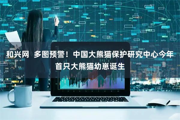 和兴网  多图预警！中国大熊猫保护研究中心今年首只大熊猫幼崽诞生
