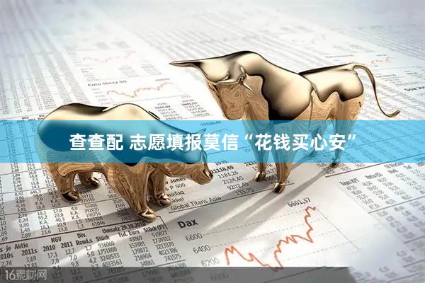 查查配 志愿填报莫信“花钱买心安”