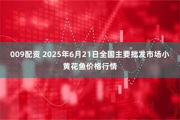 009配资 2025年6月21日全国主要批发市场小黄花鱼价格行情