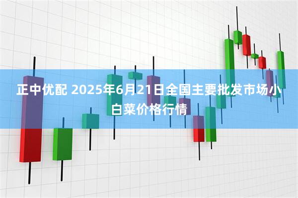 正中优配 2025年6月21日全国主要批发市场小白菜价格行情