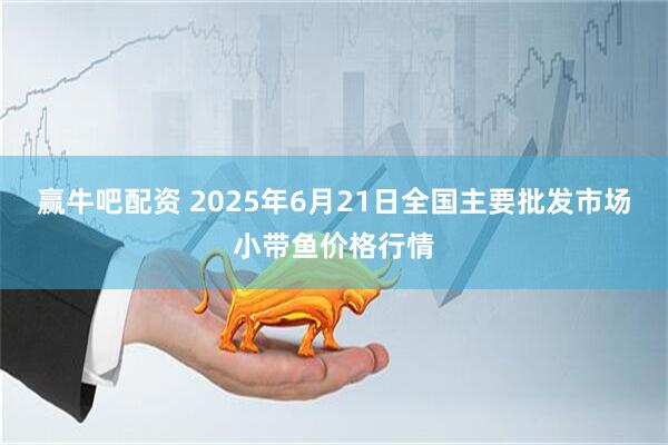 赢牛吧配资 2025年6月21日全国主要批发市场小带鱼价格行情