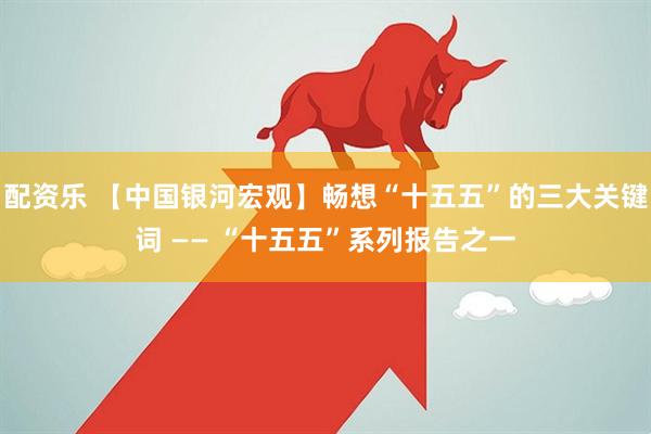 配资乐 【中国银河宏观】畅想“十五五”的三大关键词 —— “十五五”系列报告之一