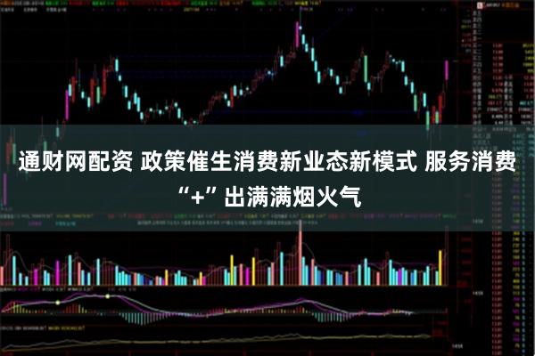 通财网配资 政策催生消费新业态新模式 服务消费“+”出满满烟火气
