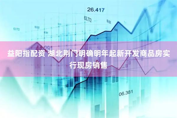 益阳指配资 湖北荆门明确明年起新开发商品房实行现房销售