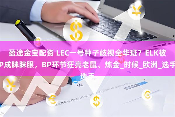 盈途金宝配资 LEC一号种子歧视全华班？ELK被P成眯眯眼，BP环节狂亮老鼠、炼金_时候_欧洲_选手