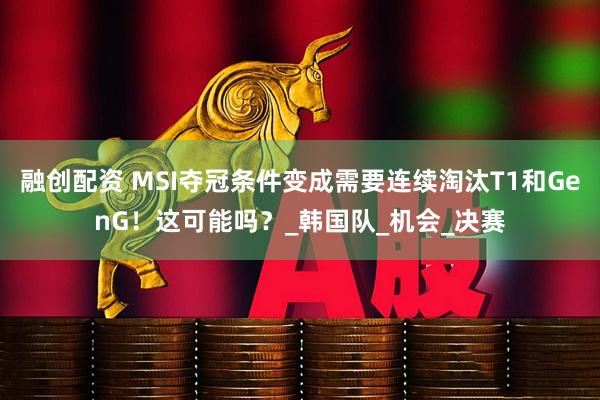 融创配资 MSI夺冠条件变成需要连续淘汰T1和GenG！这可能吗？_韩国队_机会_决赛