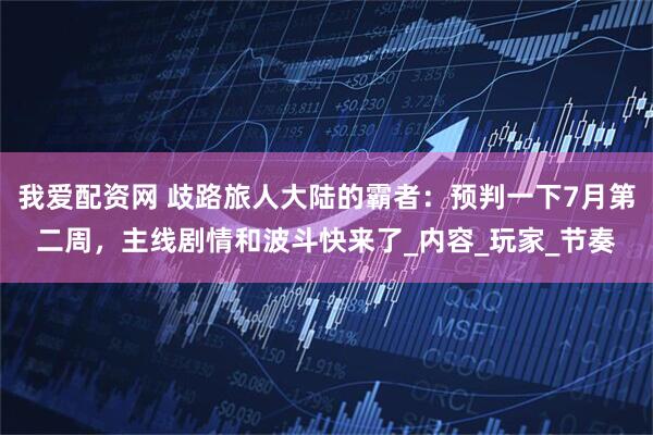 我爱配资网 歧路旅人大陆的霸者：预判一下7月第二周，主线剧情和波斗快来了_内容_玩家_节奏