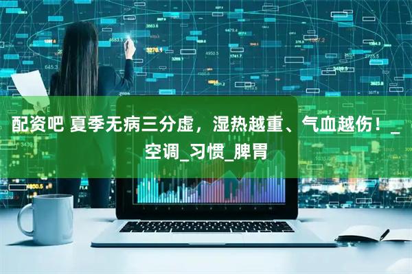 配资吧 夏季无病三分虚，湿热越重、气血越伤！_空调_习惯_脾胃