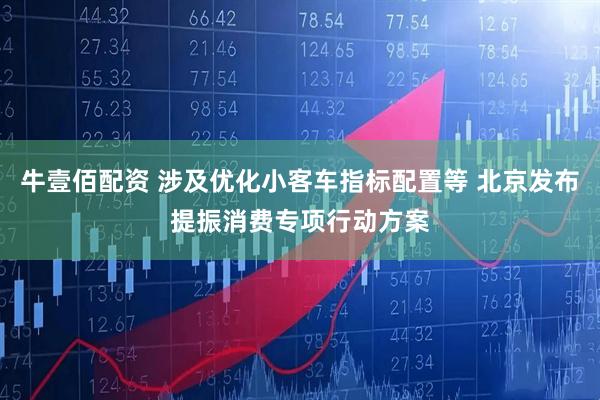 牛壹佰配资 涉及优化小客车指标配置等 北京发布提振消费专项行动方案