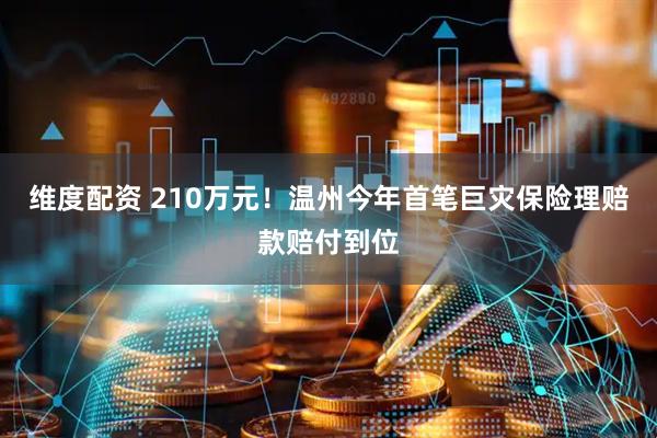 维度配资 210万元！温州今年首笔巨灾保险理赔款赔付到位