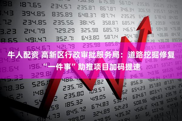 牛人配资 高新区行政审批服务局：道路挖掘修复“一件事”助推项目加码提速