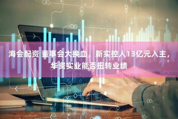 海会配资 董事会大换血，新实控人13亿元入主，华资实业能否扭转业绩