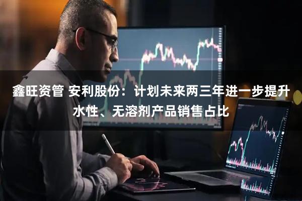 鑫旺资管 安利股份：计划未来两三年进一步提升水性、无溶剂产品销售占比