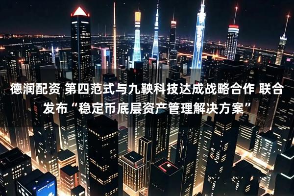 德润配资 第四范式与九鞅科技达成战略合作 联合发布“稳定币底层资产管理解决方案”