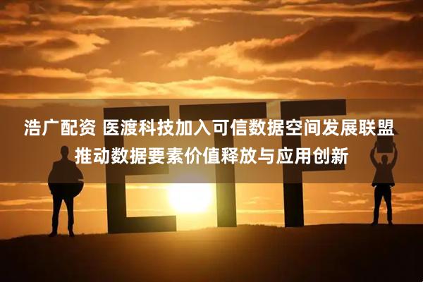 浩广配资 医渡科技加入可信数据空间发展联盟 推动数据要素价值释放与应用创新