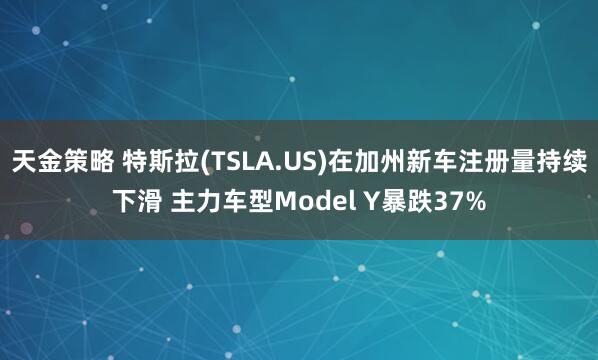 天金策略 特斯拉(TSLA.US)在加州新车注册量持续下滑 主力车型Model Y暴跌37%