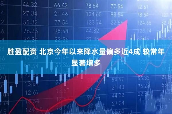 胜盈配资 北京今年以来降水量偏多近4成 较常年显著增多