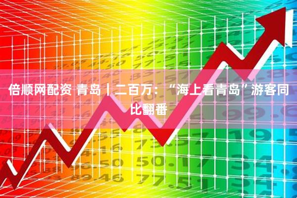 倍顺网配资 青岛｜二百万：“海上看青岛”游客同比翻番