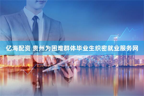 亿海配资 贵州为困难群体毕业生织密就业服务网