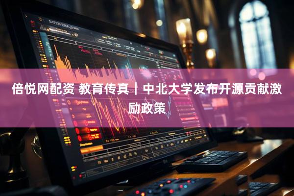 倍悦网配资 教育传真｜中北大学发布开源贡献激励政策