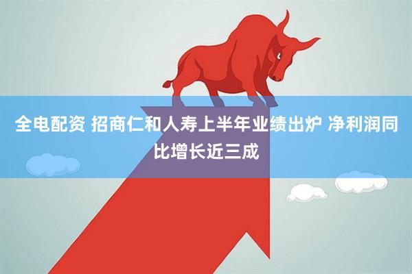 全电配资 招商仁和人寿上半年业绩出炉 净利润同比增长近三成