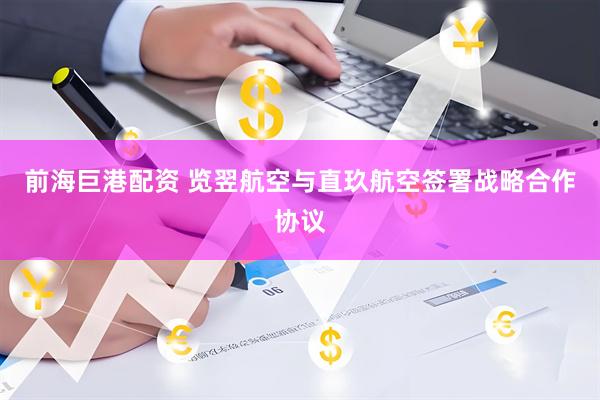 前海巨港配资 览翌航空与直玖航空签署战略合作协议