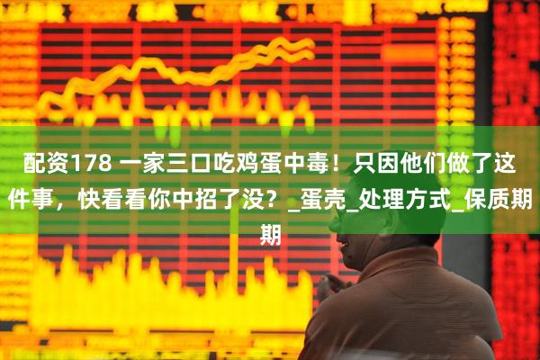 配资178 一家三口吃鸡蛋中毒！只因他们做了这件事，快看看你中招了没？_蛋壳_处理方式_保质期