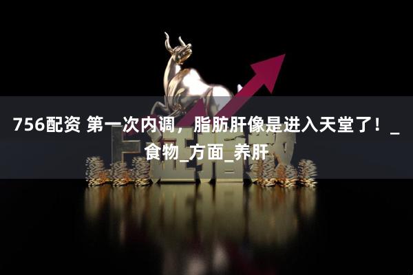 756配资 第一次内调，脂肪肝像是进入天堂了！_食物_方面_养肝