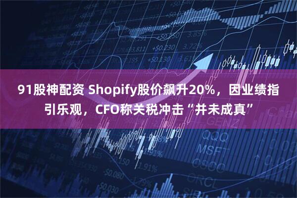 91股神配资 Shopify股价飙升20%，因业绩指引乐观，CFO称关税冲击“并未成真”