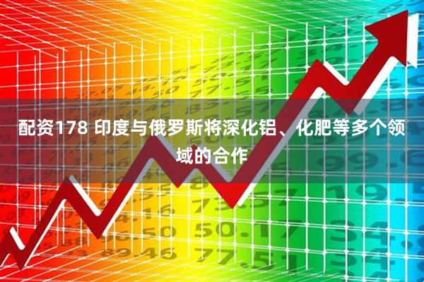 配资178 印度与俄罗斯将深化铝、化肥等多个领域的合作