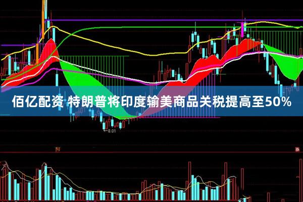 佰亿配资 特朗普将印度输美商品关税提高至50%