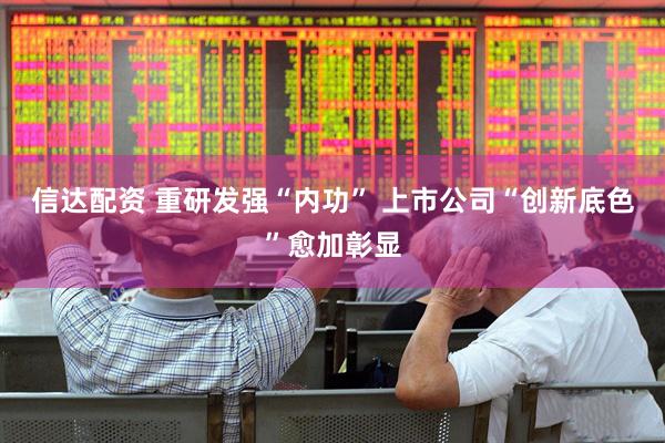 信达配资 重研发强“内功” 上市公司“创新底色”愈加彰显