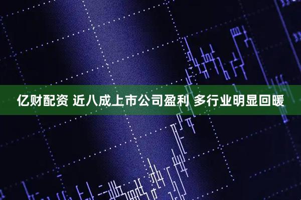 亿财配资 近八成上市公司盈利 多行业明显回暖