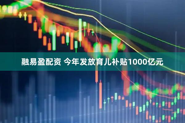 融易盈配资 今年发放育儿补贴1000亿元