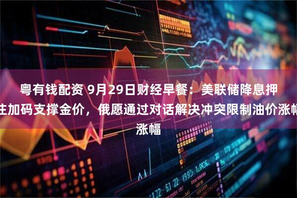 粤有钱配资 9月29日财经早餐：美联储降息押注加码支撑金价，俄愿通过对话解决冲突限制油价涨幅