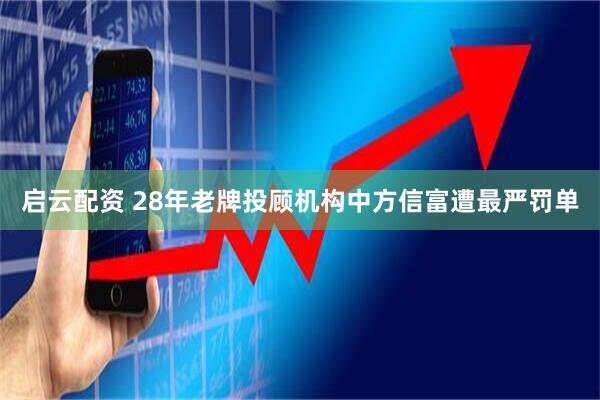 启云配资 28年老牌投顾机构中方信富遭最严罚单