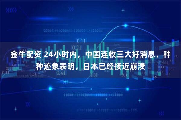 金牛配资 24小时内,中国连收三大好消息,种种迹象表明,日本已经接近崩溃