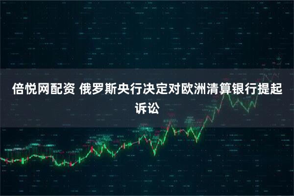 倍悦网配资 俄罗斯央行决定对欧洲清算银行提起诉讼