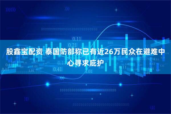 股鑫宝配资 泰国防部称已有近26万民众在避难中心寻求庇护