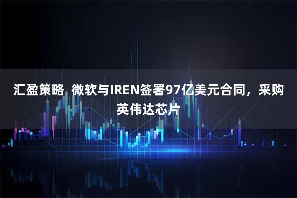 汇盈策略  微软与IREN签署97亿美元合同，采购英伟达芯片