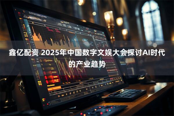 鑫亿配资 2025年中国数字文娱大会探讨AI时代的产业趋势