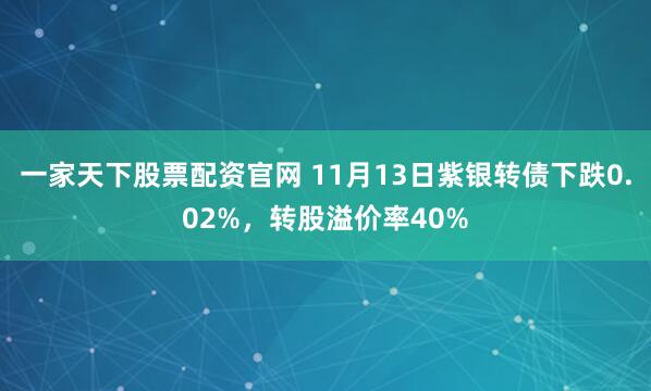 一家天下股票配资官网 11月13日紫银转债下跌0.02%，转股溢价率40%
