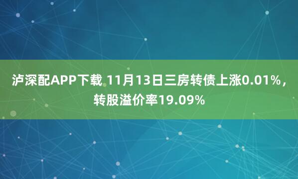 泸深配APP下载 11月13日三房转债上涨0.01%，转股溢价率19.09%