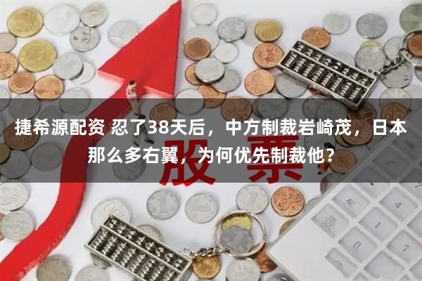 捷希源配资 忍了38天后，中方制裁岩崎茂，日本那么多右翼，为何优先制裁他？