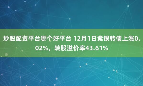 炒股配资平台哪个好平台 12月1日紫银转债上涨0.02%，转股溢价率43.61%